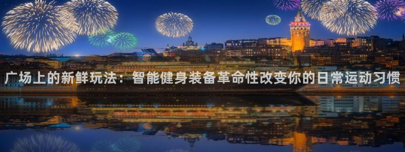 征途国际娱乐网站：广场上的新鲜玩法：智能健身装备革命