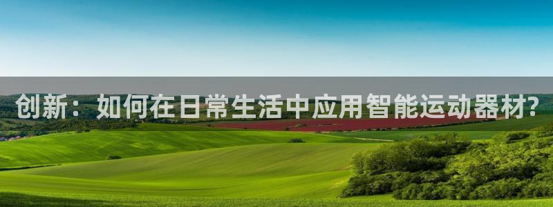 征途国际新能源：创新：如何在日常生活中应用智能运动器材?