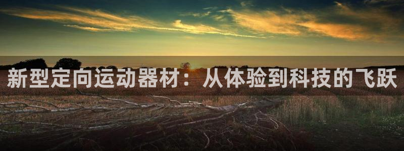 征途国际平台注册要钱吗：新型定向运动器材：从体验到科