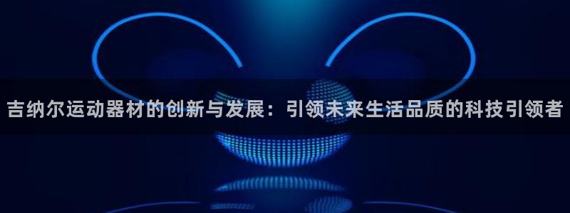 征途国际招商电话号码查询：吉纳尔运动器材的创新与发展：引领未