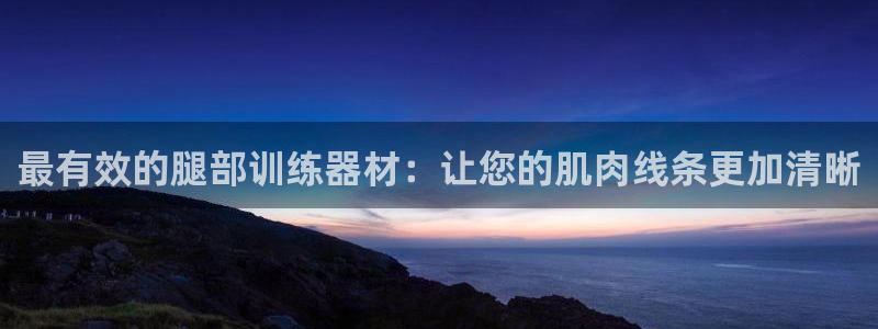 征途国际平台假的吗是真的吗：最有效的腿部训练器材：让您的肌肉