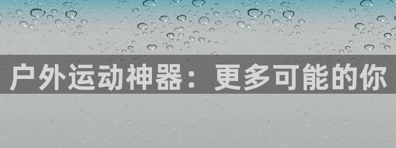 征途国际平台注册流程视频：户外运动神器：更多可能的你