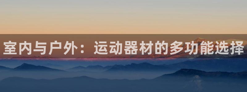 征途国际平台是正规平台吗知乎：室内与户外：运动器材的多功能选