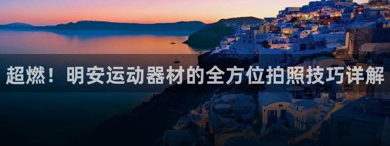 征途国际平台注册要钱吗安全吗：超燃！明安运动器材的全方位拍照